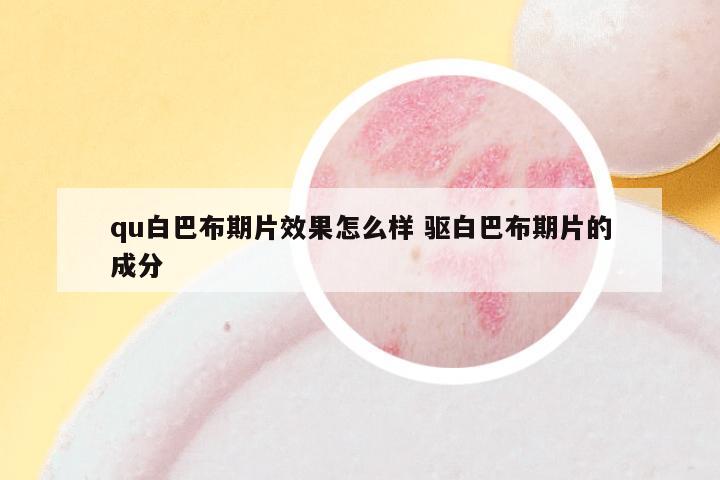 qu白巴布期片效果怎么样 驱白巴布期片的成分