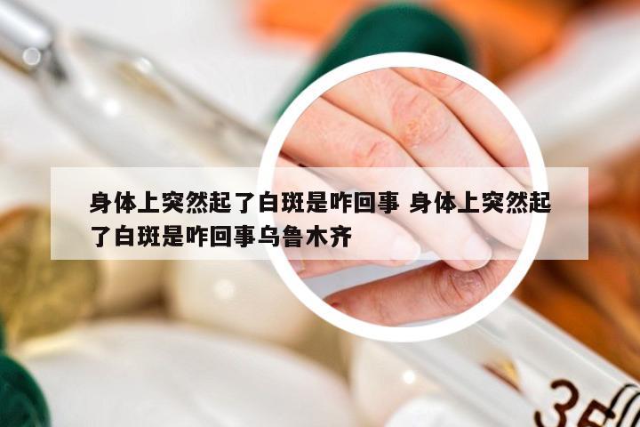 身体上突然起了白斑是咋回事 身体上突然起了白斑是咋回事乌鲁木齐