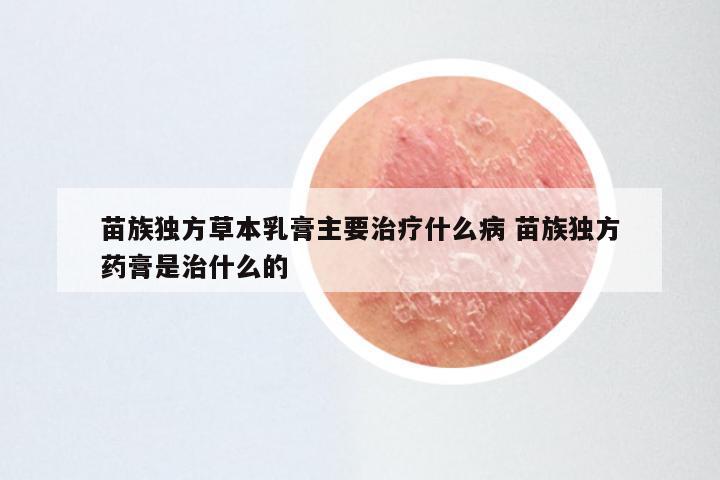 苗族独方草本乳膏主要治疗什么病 苗族独方药膏是治什么的