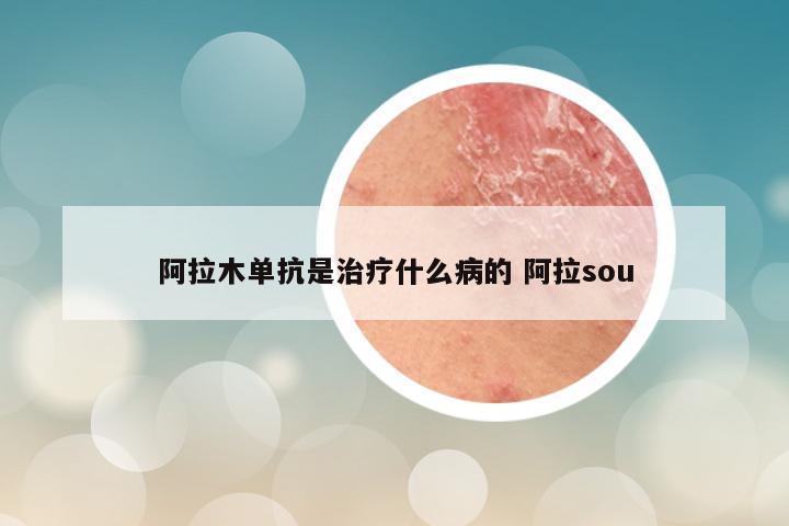 阿拉木单抗是治疗什么病的 阿拉sou