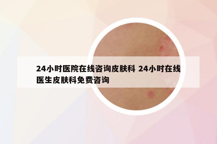 24小时医院在线咨询皮肤科 24小时在线医生皮肤科免费咨询