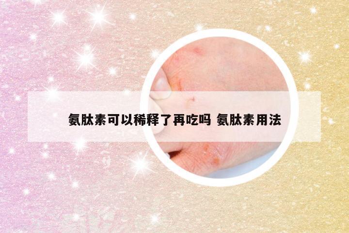 氨肽素可以稀释了再吃吗 氨肽素用法