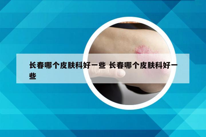 长春哪个皮肤科好一些 长春哪个皮肤科好一些