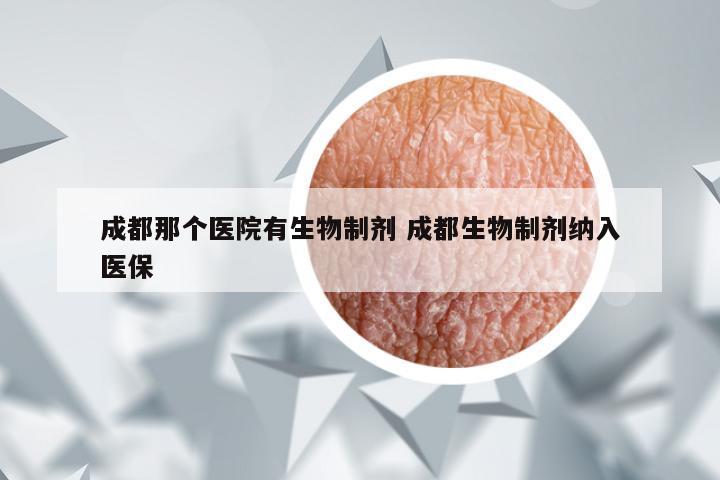 成都那个医院有生物制剂 成都生物制剂纳入医保