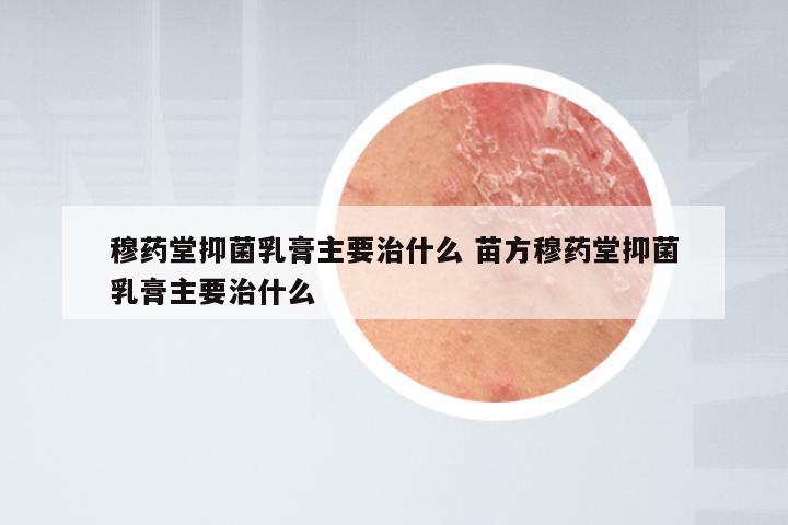 穆药堂抑菌乳膏主要治什么 苗方穆药堂抑菌乳膏主要治什么