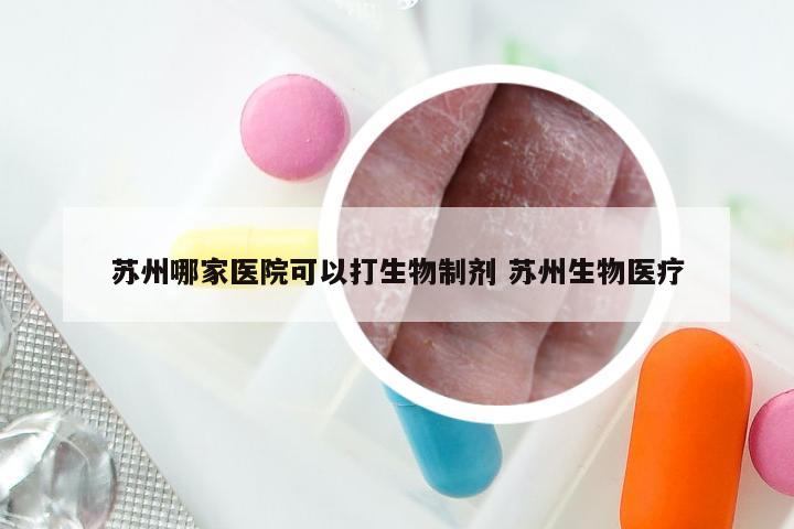 苏州哪家医院可以打生物制剂 苏州生物医疗