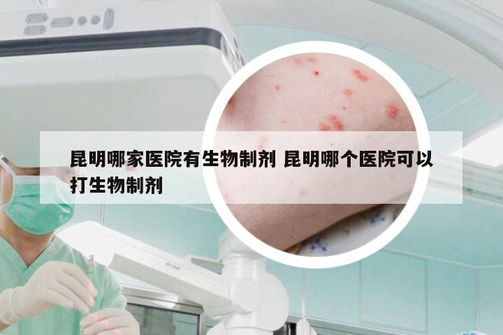 昆明哪家医院有生物制剂 昆明哪个医院可以打生物制剂