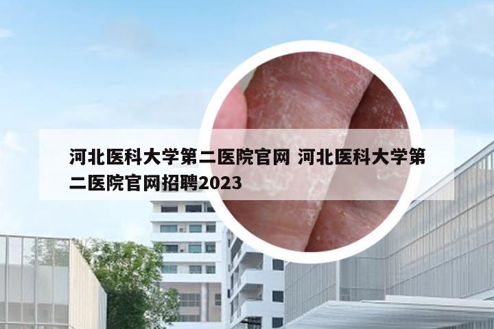 河北医科大学第二医院官网 河北医科大学第二医院官网招聘2023