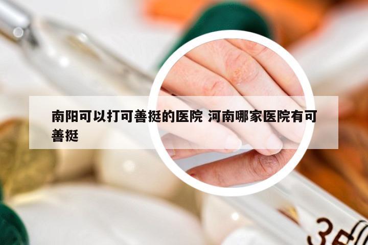 南阳可以打可善挺的医院 河南哪家医院有可善挺