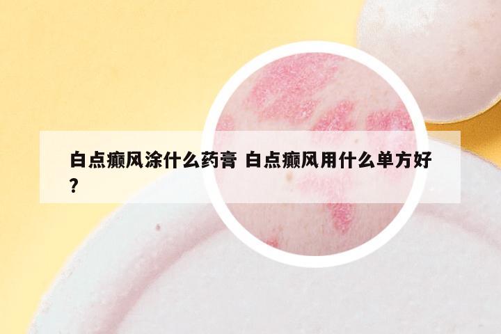 白点癫风涂什么药膏 白点癫风用什么单方好?