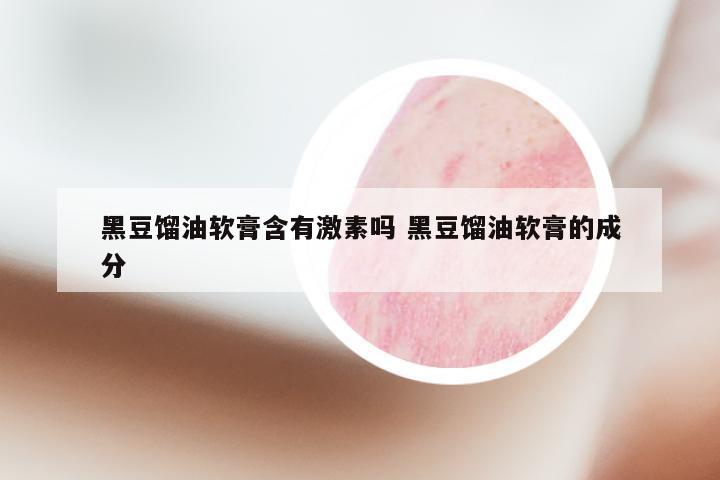 黑豆馏油软膏含有激素吗 黑豆馏油软膏的成分