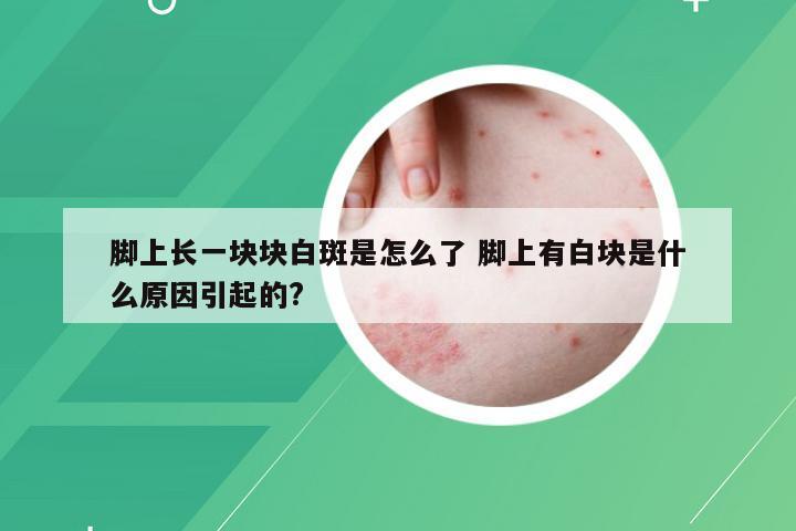 脚上长一块块白斑是怎么了 脚上有白块是什么原因引起的?