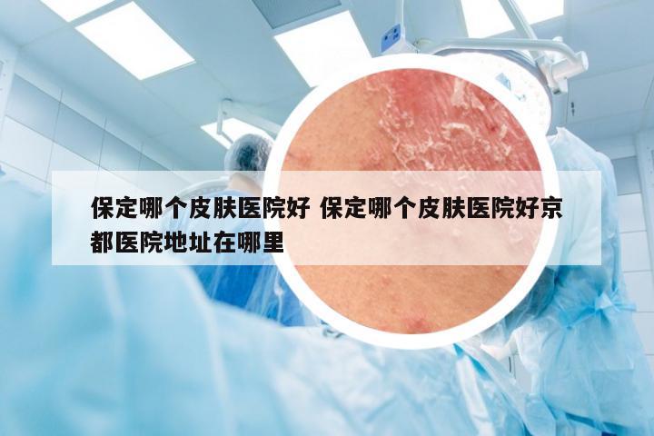 保定哪个皮肤医院好 保定哪个皮肤医院好京都医院地址在哪里