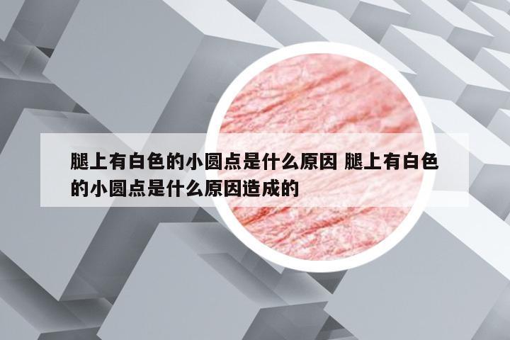 腿上有白色的小圆点是什么原因 腿上有白色的小圆点是什么原因造成的