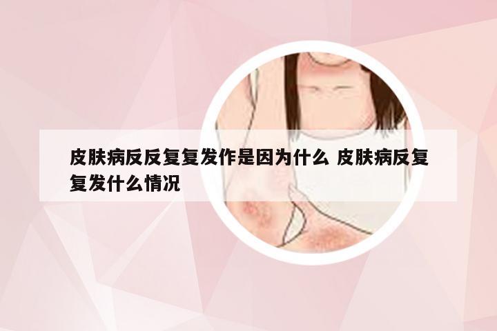 皮肤病反反复复发作是因为什么 皮肤病反复复发什么情况