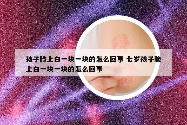 孩子脸上白一块一块的怎么回事 七岁孩子脸上白一块一块的怎么回事