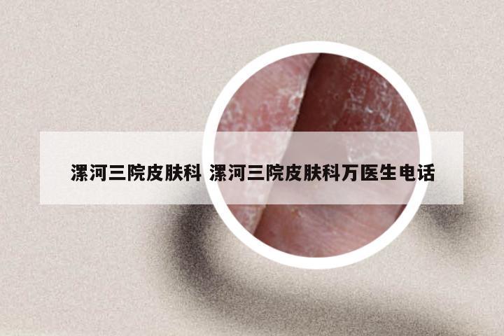 漯河三院皮肤科 漯河三院皮肤科万医生电话