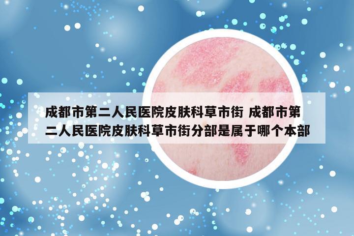 成都市第二人民医院皮肤科草市街 成都市第二人民医院皮肤科草市街分部是属于哪个本部