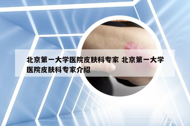 北京第一大学医院皮肤科专家 北京第一大学医院皮肤科专家介绍