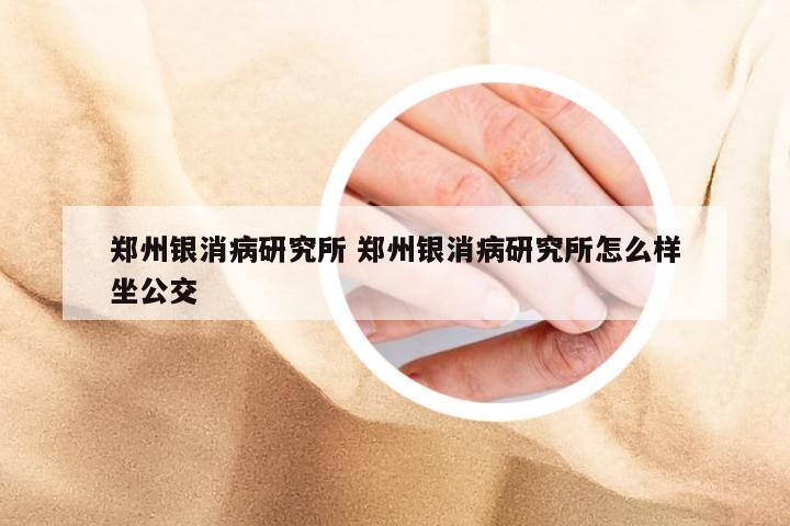 郑州银消病研究所 郑州银消病研究所怎么样坐公交