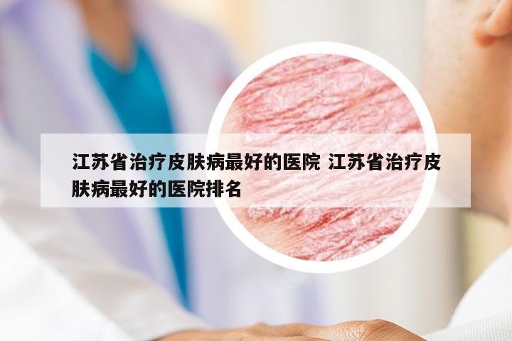 江苏省治疗皮肤病最好的医院 江苏省治疗皮肤病最好的医院排名