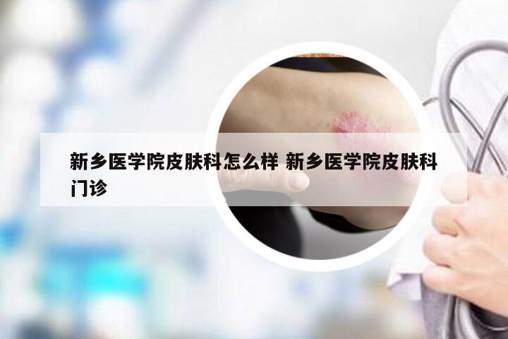 新乡医学院皮肤科怎么样 新乡医学院皮肤科门诊