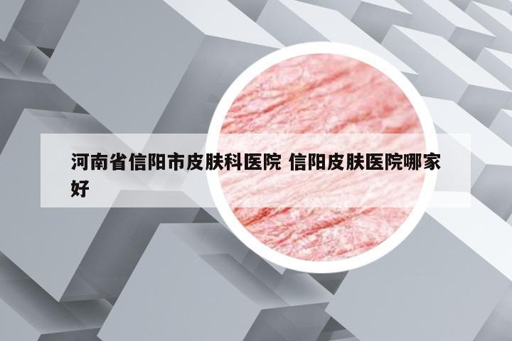 河南省信阳市皮肤科医院 信阳皮肤医院哪家好