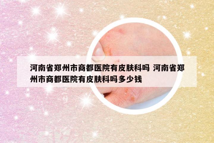 河南省郑州市商都医院有皮肤科吗 河南省郑州市商都医院有皮肤科吗多少钱