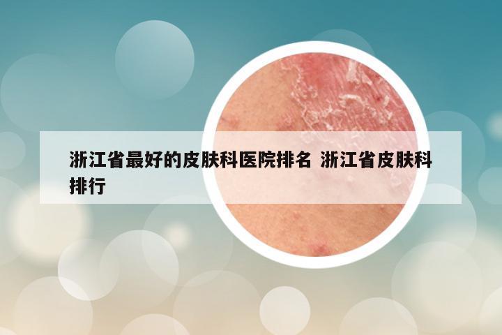 浙江省最好的皮肤科医院排名 浙江省皮肤科排行