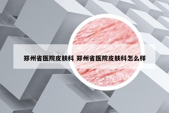 郑州省医院皮肤科 郑州省医院皮肤科怎么样