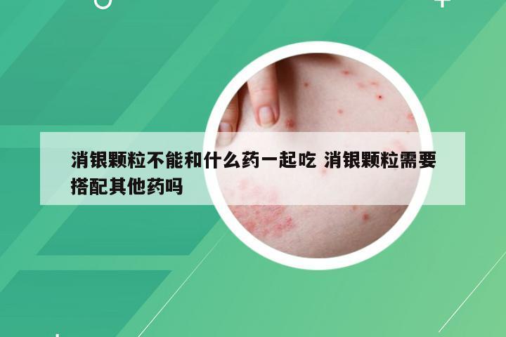 消银颗粒不能和什么药一起吃 消银颗粒需要搭配其他药吗