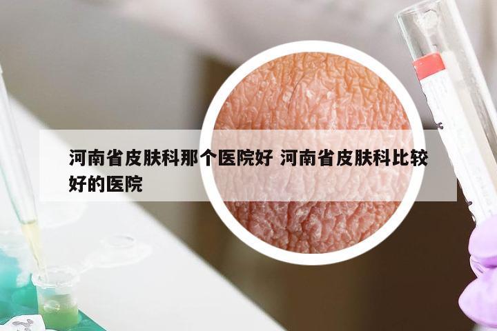 河南省皮肤科那个医院好 河南省皮肤科比较好的医院