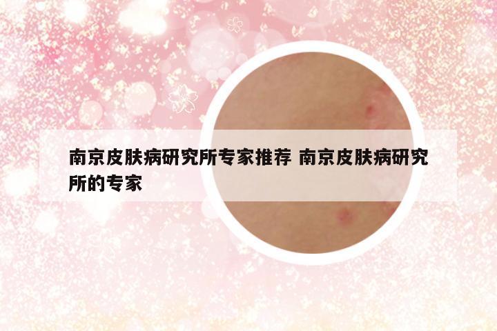 南京皮肤病研究所专家推荐 南京皮肤病研究所的专家