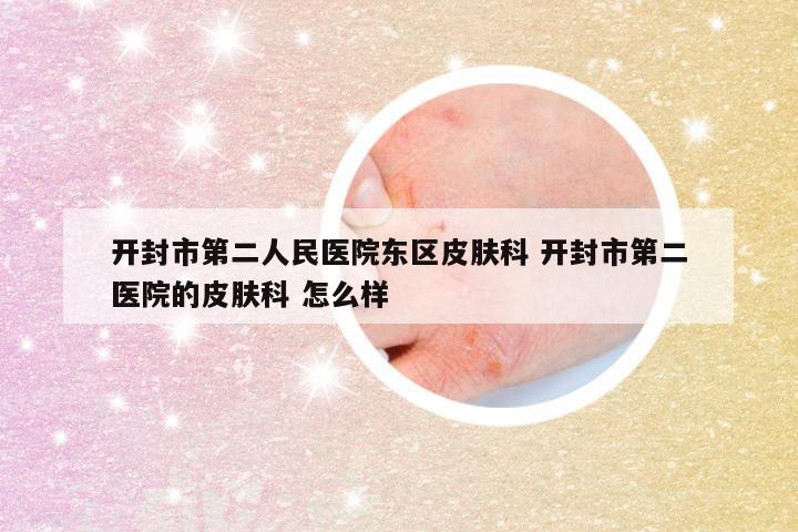 开封市第二人民医院东区皮肤科 开封市第二医院的皮肤科 怎么样