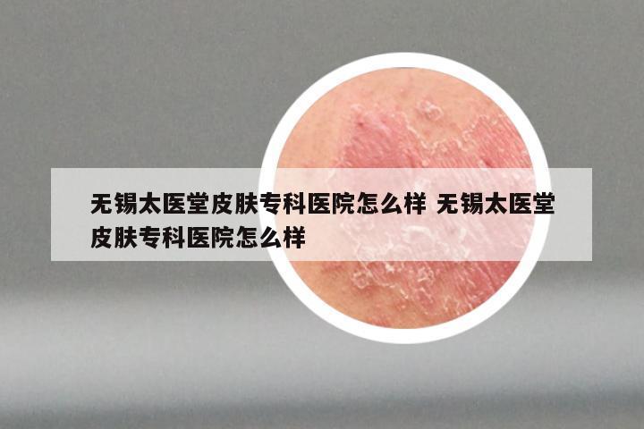 无锡太医堂皮肤专科医院怎么样 无锡太医堂皮肤专科医院怎么样