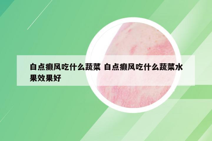 白点癫风吃什么蔬菜 白点癫风吃什么蔬菜水果效果好