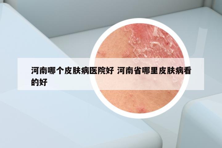 河南哪个皮肤病医院好 河南省哪里皮肤病看的好