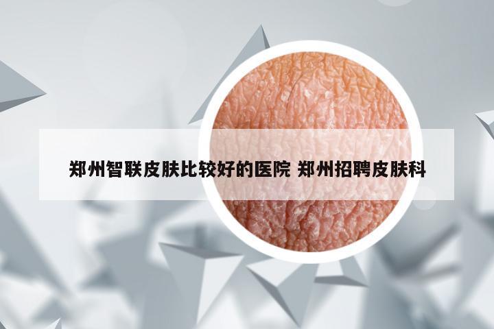 郑州智联皮肤比较好的医院 郑州招聘皮肤科