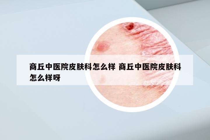 商丘中医院皮肤科怎么样 商丘中医院皮肤科怎么样呀