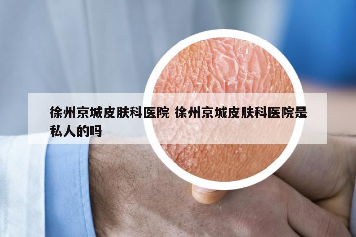徐州京城皮肤科医院 徐州京城皮肤科医院是私人的吗