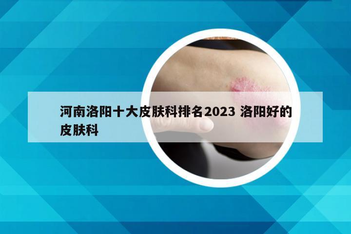 河南洛阳十大皮肤科排名2023 洛阳好的皮肤科