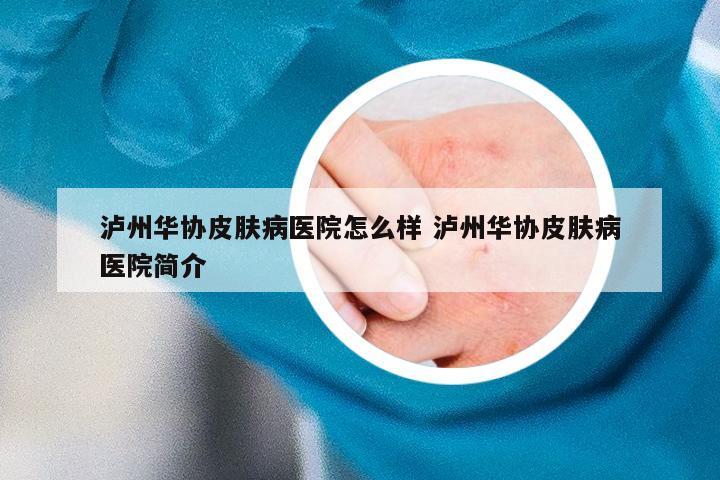 泸州华协皮肤病医院怎么样 泸州华协皮肤病医院简介