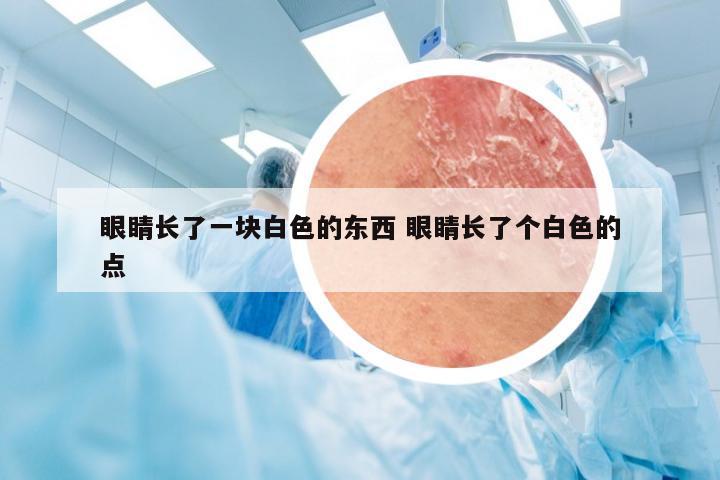 眼睛长了一块白色的东西 眼睛长了个白色的点