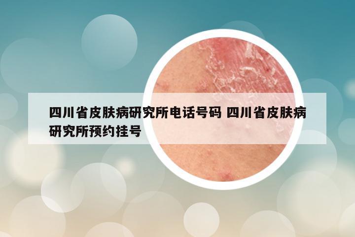 四川省皮肤病研究所电话号码 四川省皮肤病研究所预约挂号