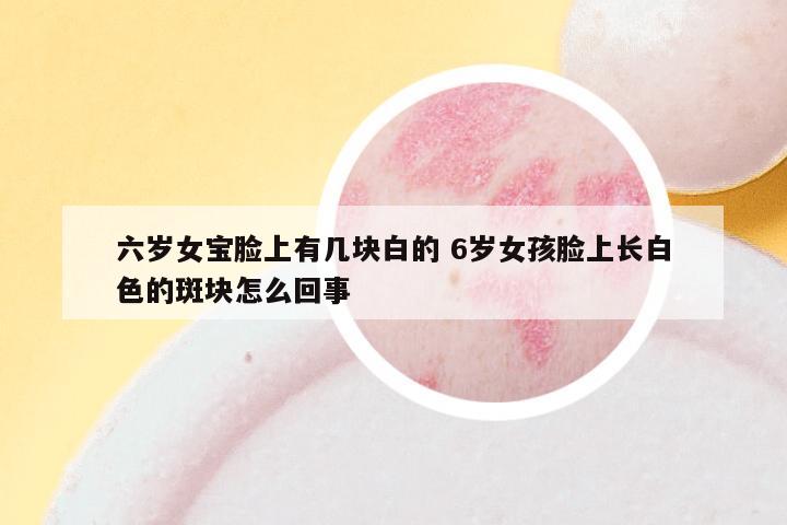 六岁女宝脸上有几块白的 6岁女孩脸上长白色的斑块怎么回事