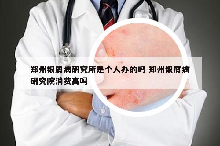 郑州银屑病研究所是个人办的吗 郑州银屑病研究院消费高吗