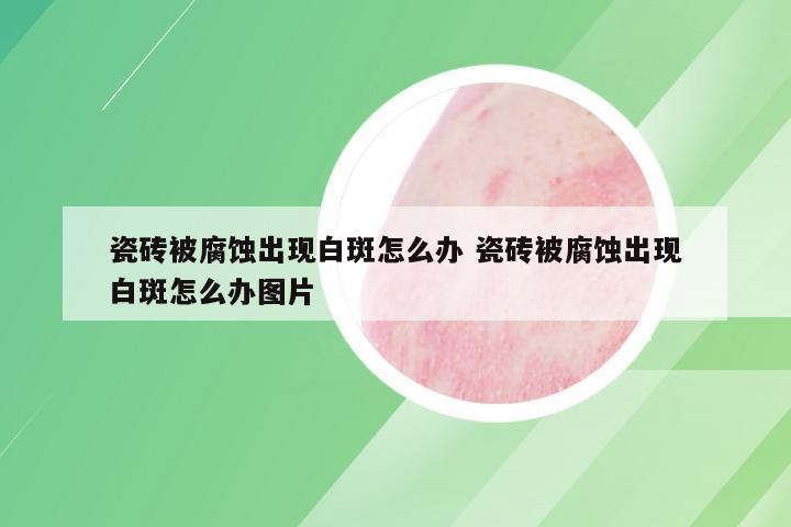 瓷砖被腐蚀出现白斑怎么办 瓷砖被腐蚀出现白斑怎么办图片