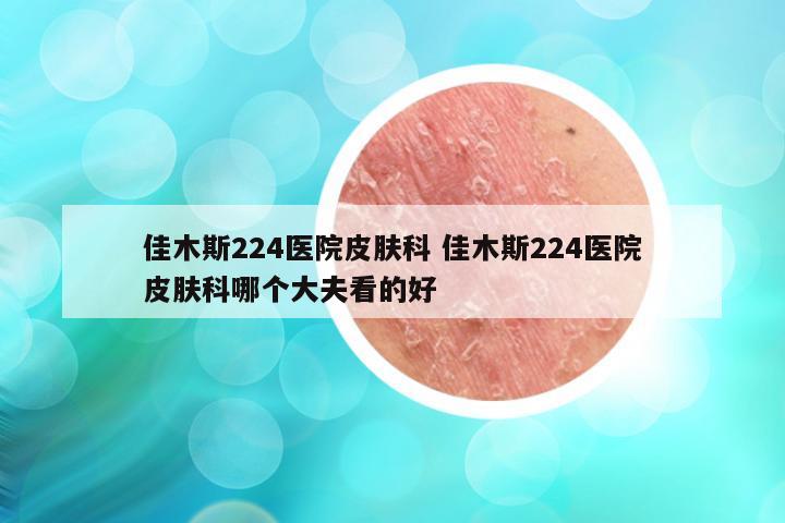 佳木斯224医院皮肤科 佳木斯224医院皮肤科哪个大夫看的好