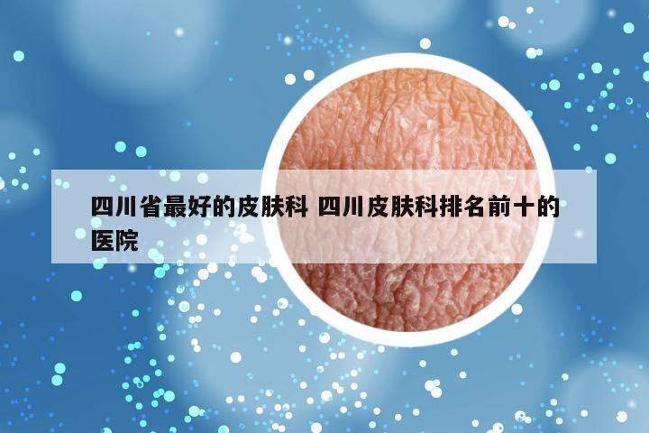 四川省最好的皮肤科 四川皮肤科排名前十的医院