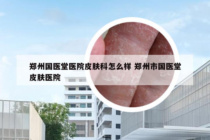 郑州国医堂医院皮肤科怎么样 郑州市国医堂皮肤医院